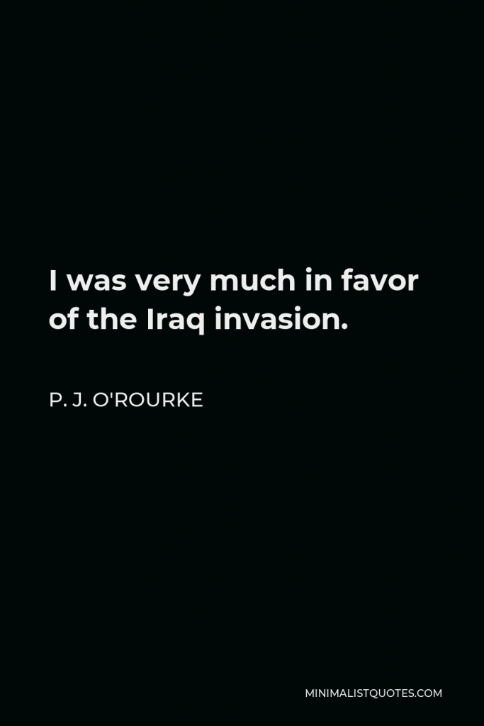 P. J. O'Rourke Quote - I was very much in favor of the Iraq invasion.
