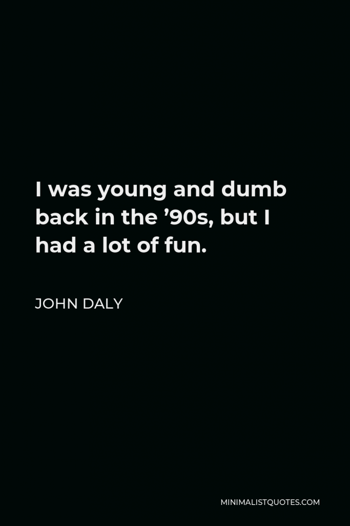 John Daly Quote - I was young and dumb back in the ’90s, but I had a lot of fun.