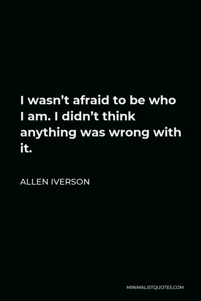 Allen Iverson Quote - I wasn’t afraid to be who I am. I didn’t think anything was wrong with it.