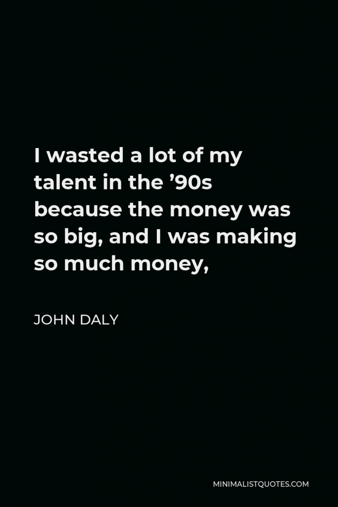 John Daly Quote - I wasted a lot of my talent in the ’90s because the money was so big, and I was making so much money,