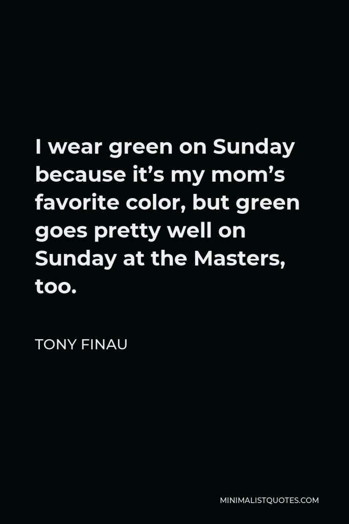 Tony Finau Quote - I wear green on Sunday because it’s my mom’s favorite color, but green goes pretty well on Sunday at the Masters, too.