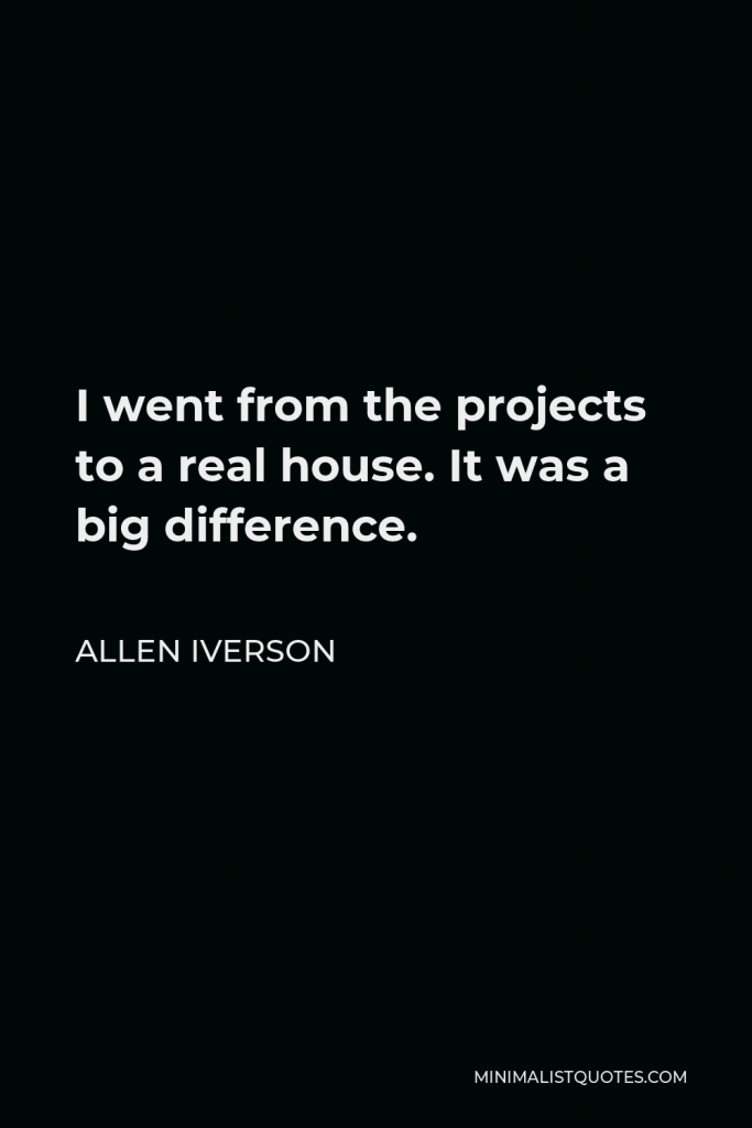 Allen Iverson Quote - I went from the projects to a real house. It was a big difference.