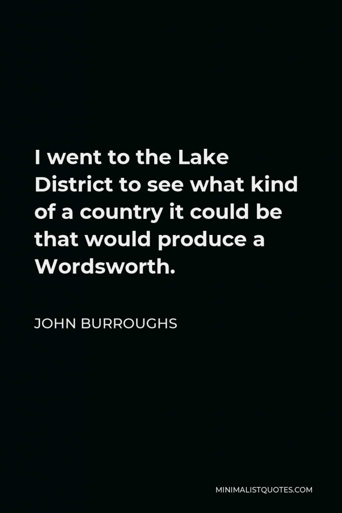 John Burroughs Quote - I went to the Lake District to see what kind of a country it could be that would produce a Wordsworth.