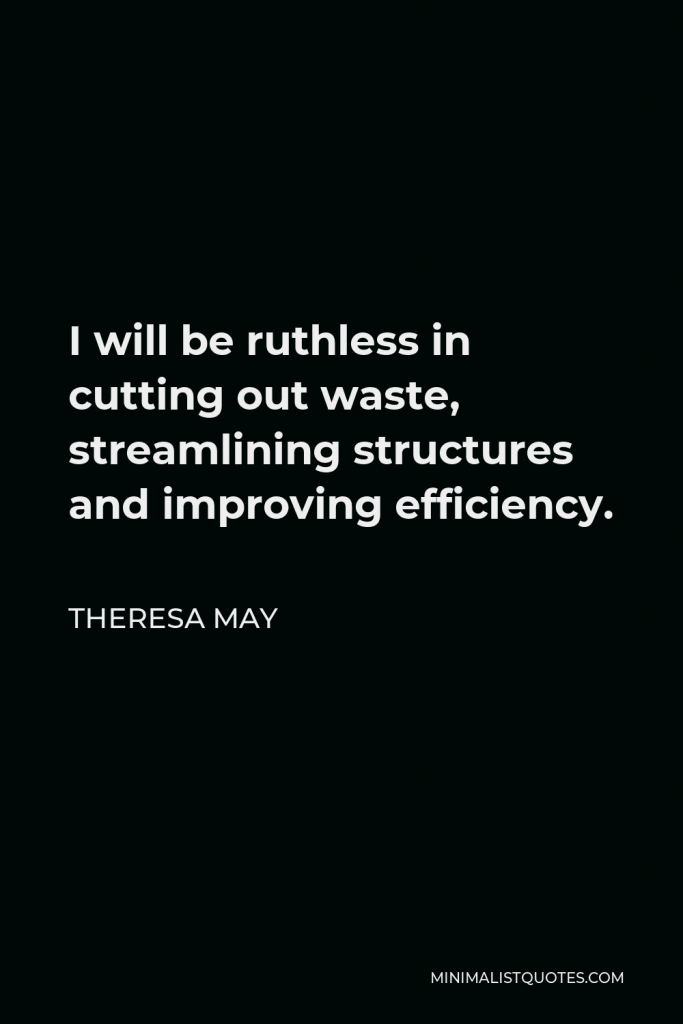 Theresa May Quote - I will be ruthless in cutting out waste, streamlining structures and improving efficiency.