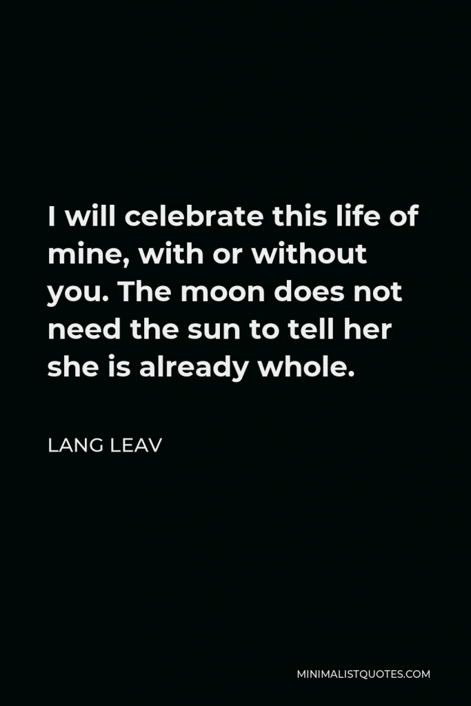 Lang Leav Quote - I will celebrate this life of mine, with or without you. The moon does not need the sun to tell her she is already whole.
