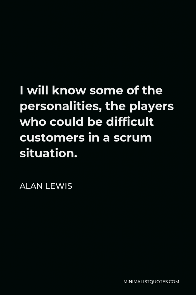 Alan Lewis Quote - I will know some of the personalities, the players who could be difficult customers in a scrum situation.