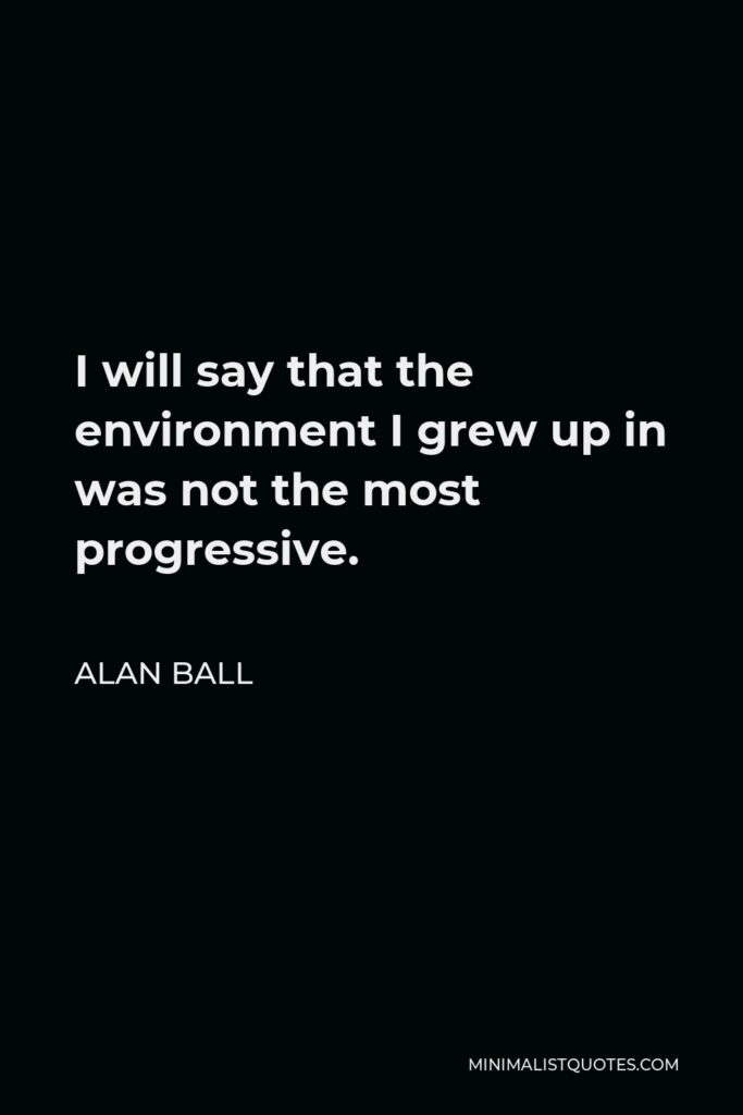 Alan Ball Quote - I will say that the environment I grew up in was not the most progressive.