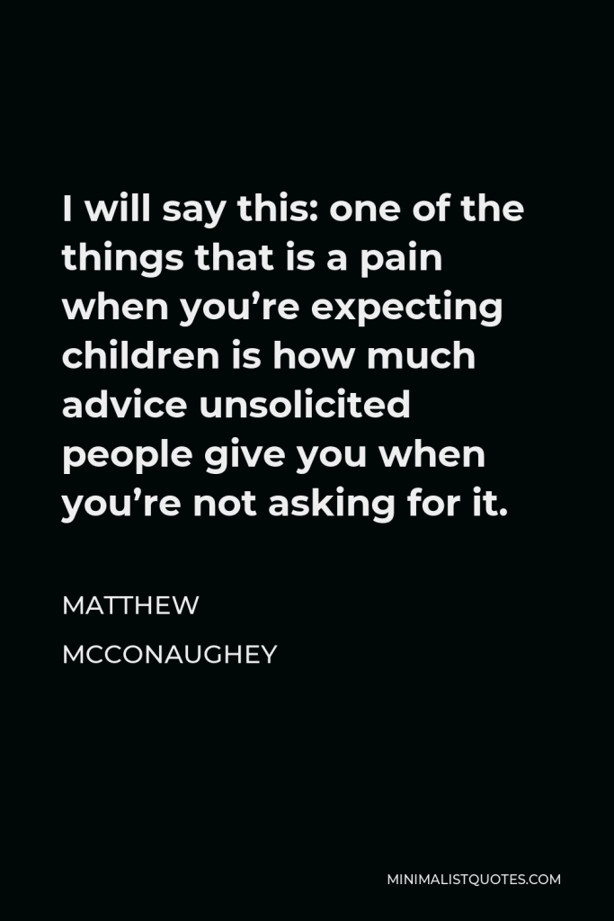Matthew McConaughey Quote - I will say this: one of the things that is a pain when you’re expecting children is how much advice unsolicited people give you when you’re not asking for it.