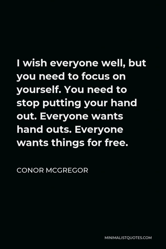 Conor McGregor Quote - I wish everyone well, but you need to focus on yourself. You need to stop putting your hand out. Everyone wants hand outs. Everyone wants things for free.