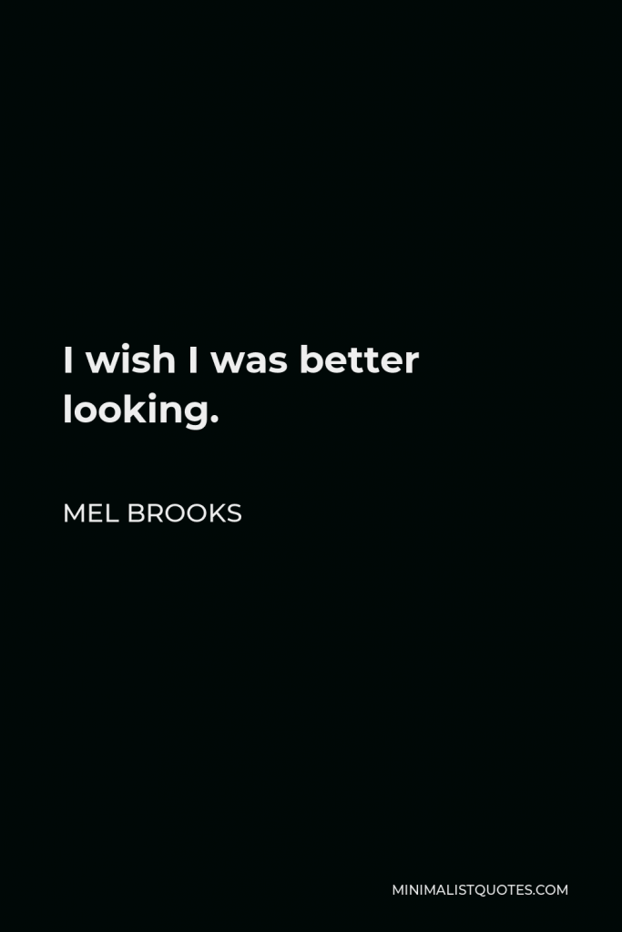 Mel Brooks Quote - I wish I was better looking.