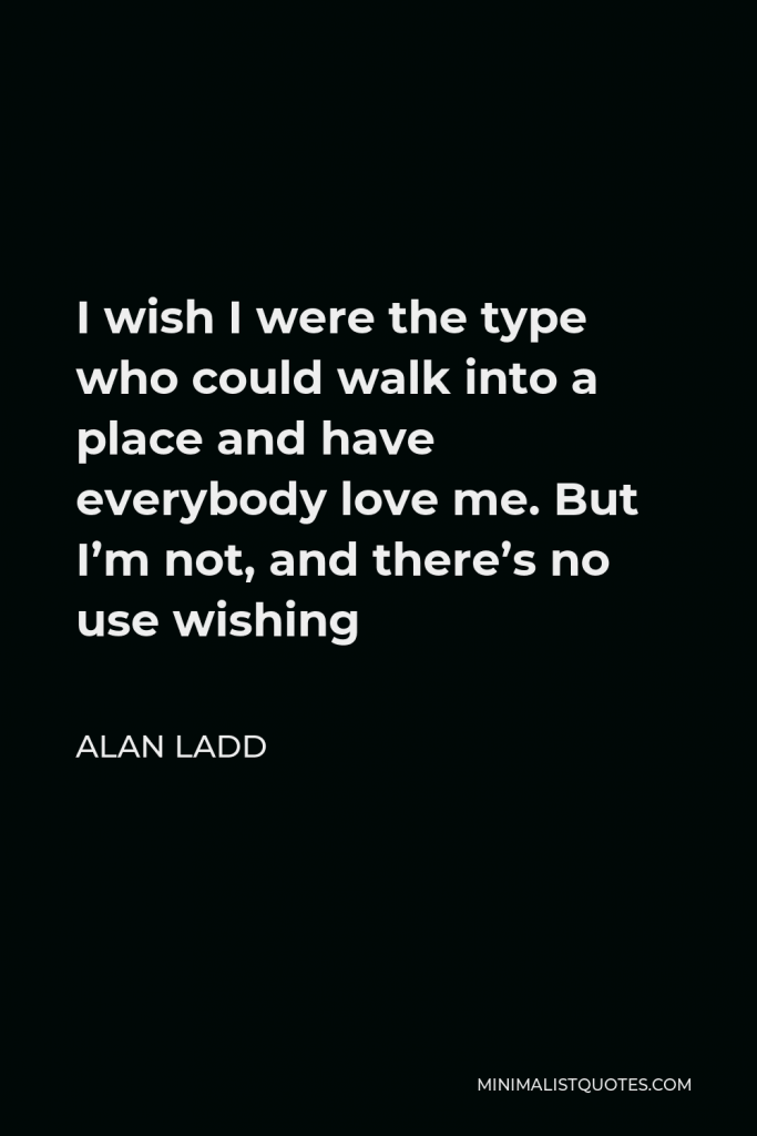 Alan Ladd Quote - I wish I were the type who could walk into a place and have everybody love me. But I’m not, and there’s no use wishing