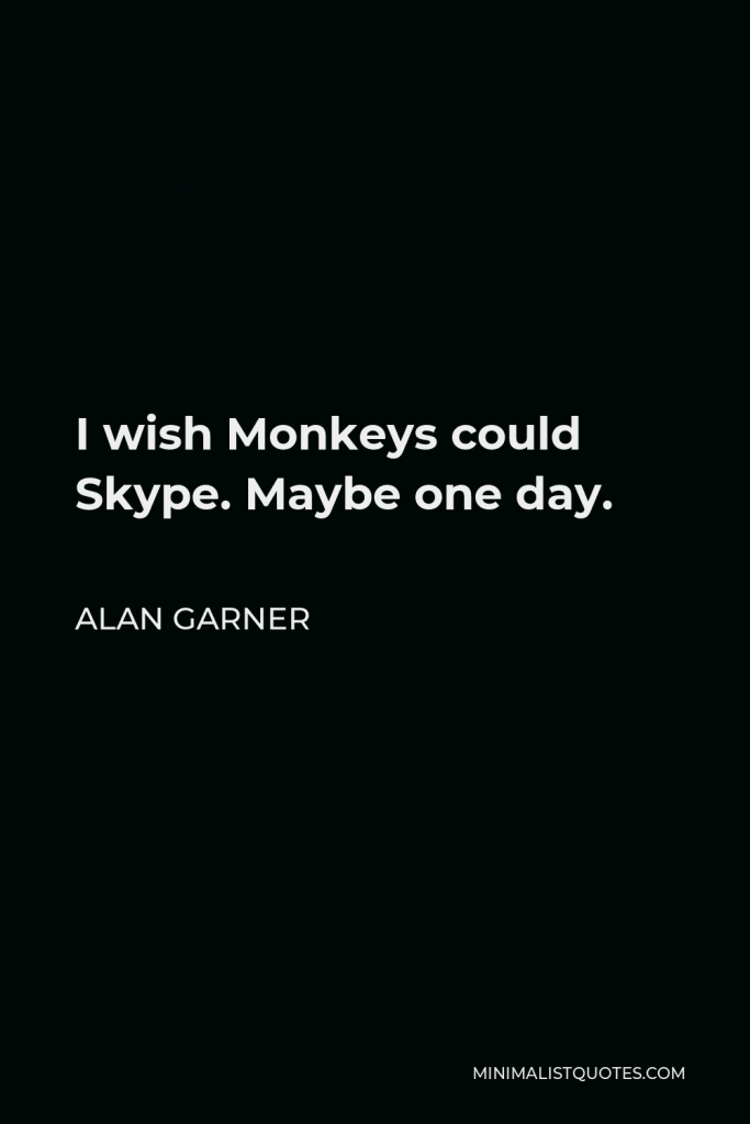 Alan Garner Quote - I wish Monkeys could Skype. Maybe one day.