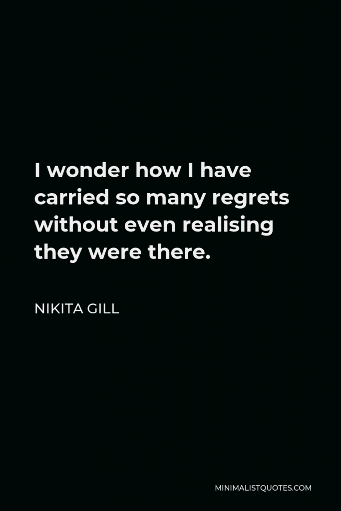 Nikita Gill Quote - I wonder how I have carried so many regrets without even realising they were there.