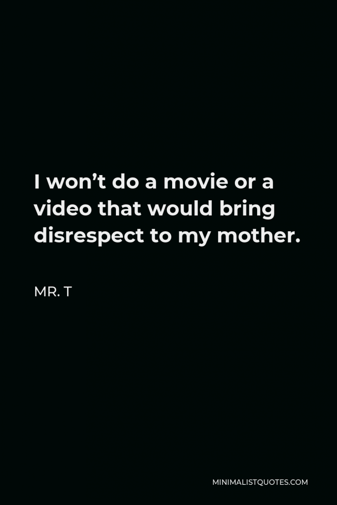 Mr. T Quote - I won’t do a movie or a video that would bring disrespect to my mother.
