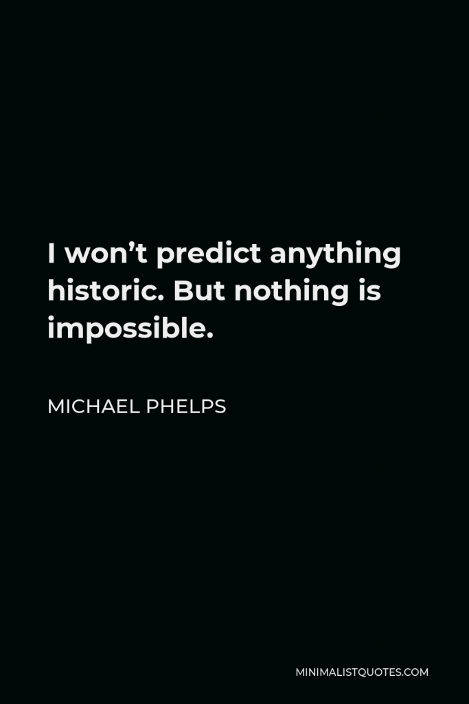 Michael Phelps Quote - I won’t predict anything historic. But nothing is impossible.