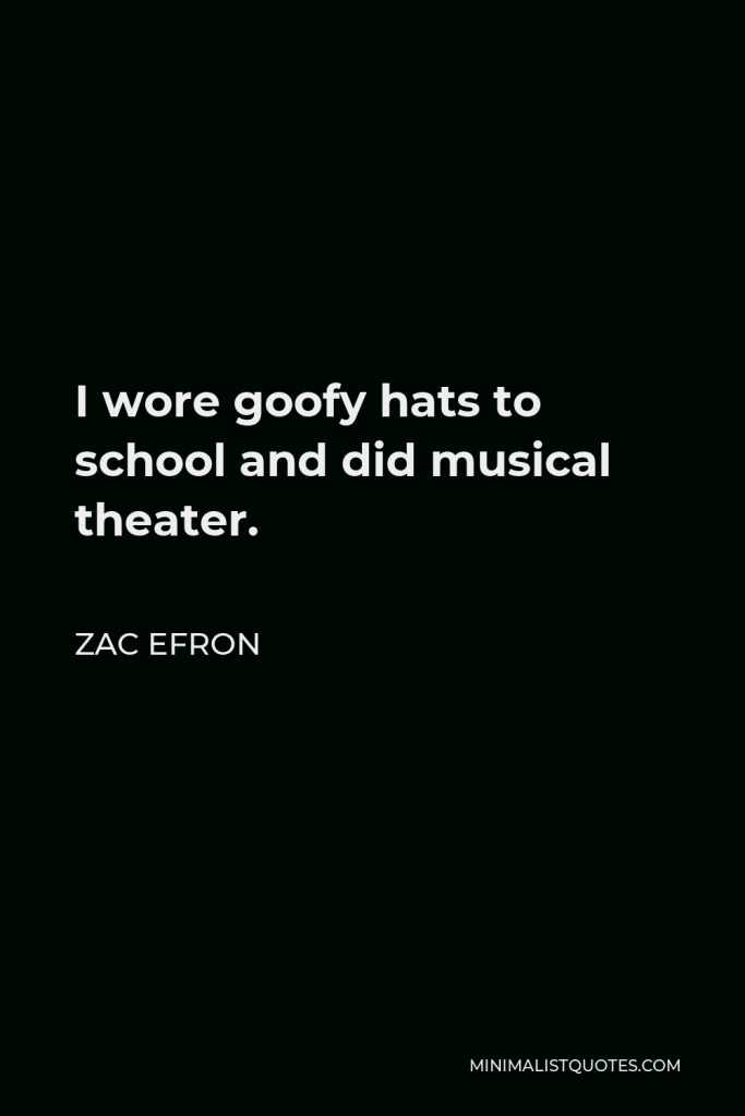 Zac Efron Quote - I wore goofy hats to school and did musical theater.