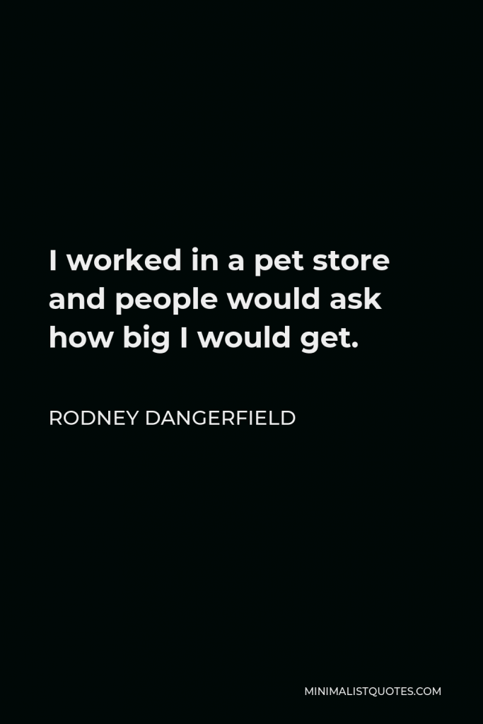 Rodney Dangerfield Quote - I worked in a pet store and people would ask how big I would get.