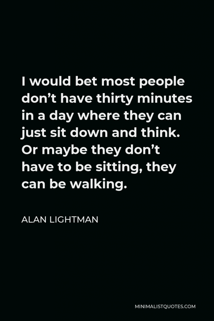 Alan Lightman Quote - I would bet most people don’t have thirty minutes in a day where they can just sit down and think. Or maybe they don’t have to be sitting, they can be walking.