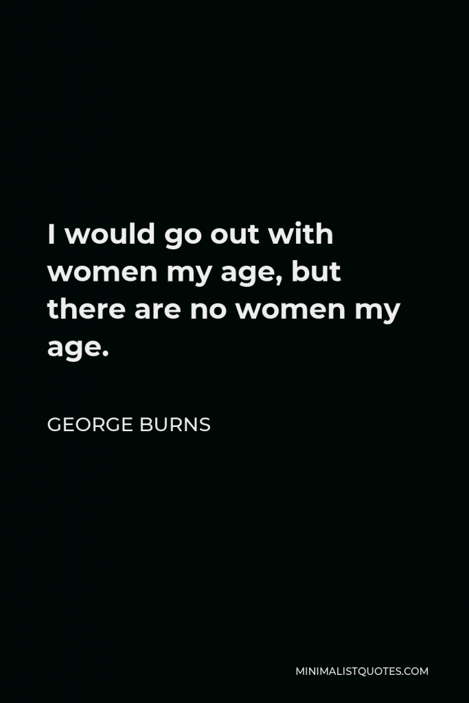 George Burns Quote - I would go out with women my age, but there are no women my age.
