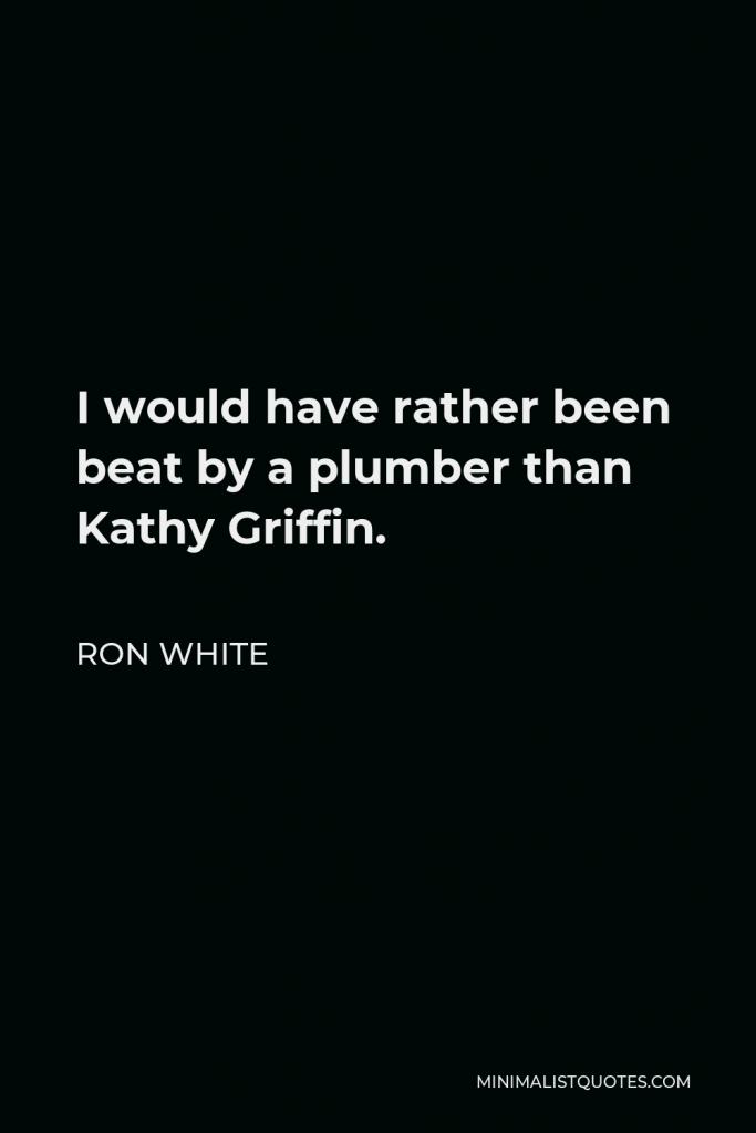 Ron White Quote - I would have rather been beat by a plumber than Kathy Griffin.