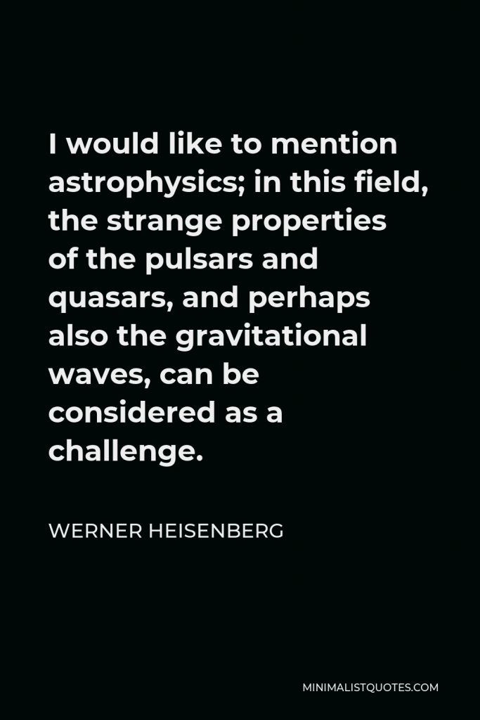 Werner Heisenberg Quote - I would like to mention astrophysics; in this field, the strange properties of the pulsars and quasars, and perhaps also the gravitational waves, can be considered as a challenge.