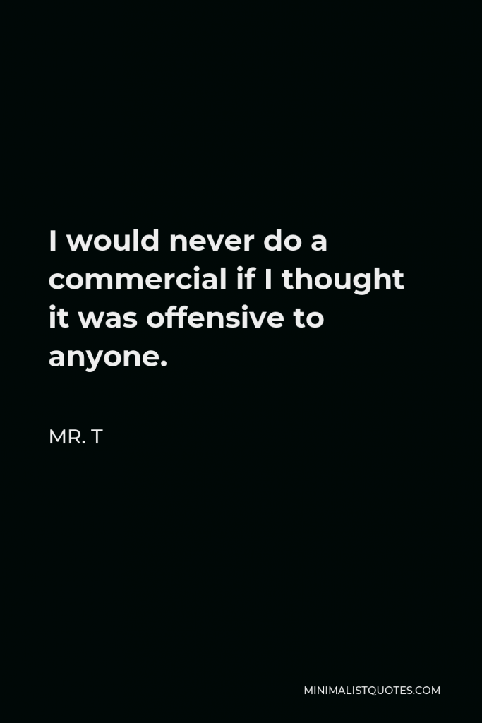 Mr. T Quote - I would never do a commercial if I thought it was offensive to anyone.