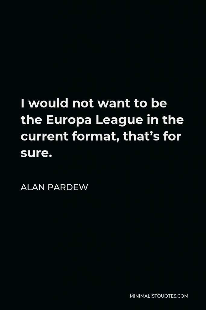 Alan Pardew Quote - I would not want to be the Europa League in the current format, that’s for sure.