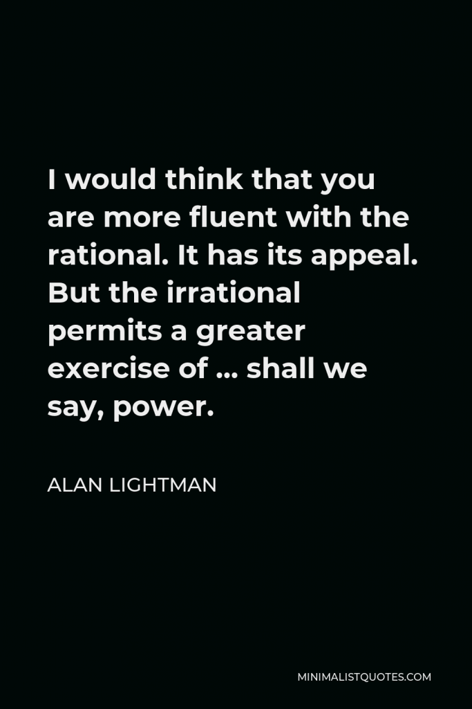 Alan Lightman Quote - I would think that you are more fluent with the rational. It has its appeal. But the irrational permits a greater exercise of … shall we say, power.