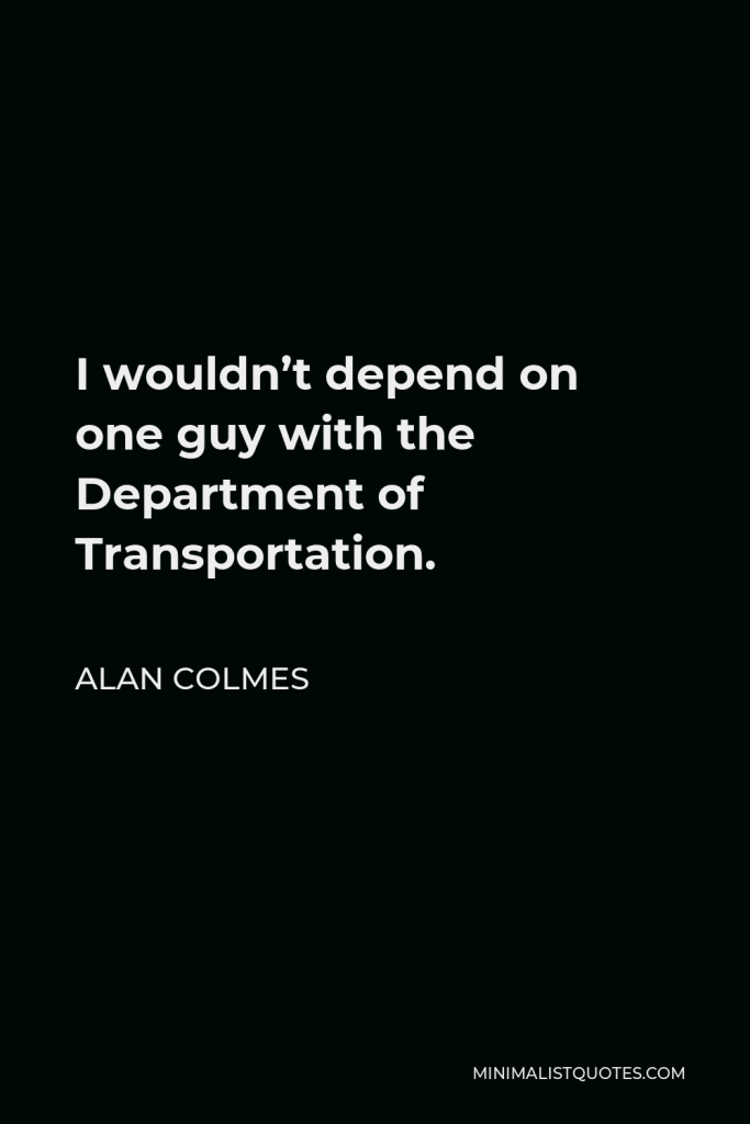 Alan Colmes Quote - I wouldn’t depend on one guy with the Department of Transportation.