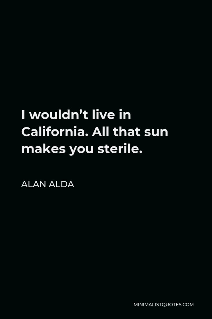 Alan Alda Quote - I wouldn’t live in California. All that sun makes you sterile.