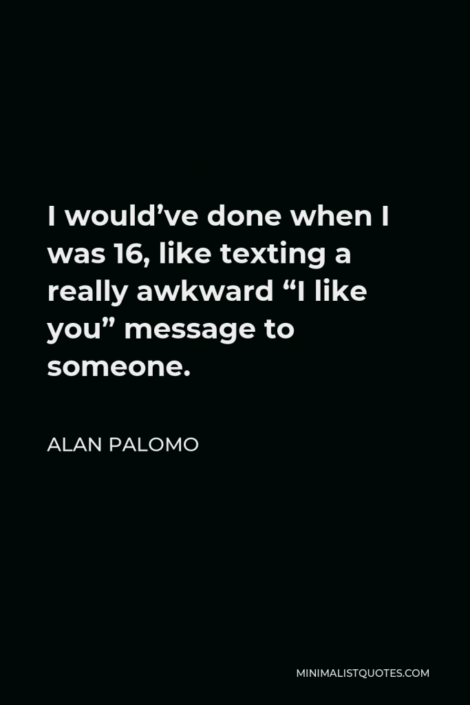 Alan Palomo Quote - I would’ve done when I was 16, like texting a really awkward “I like you” message to someone.