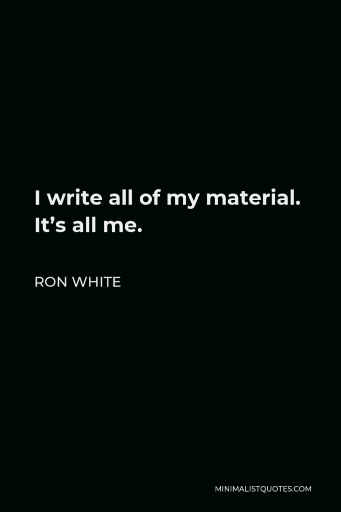 Ron White Quote - I write all of my material. It’s all me.