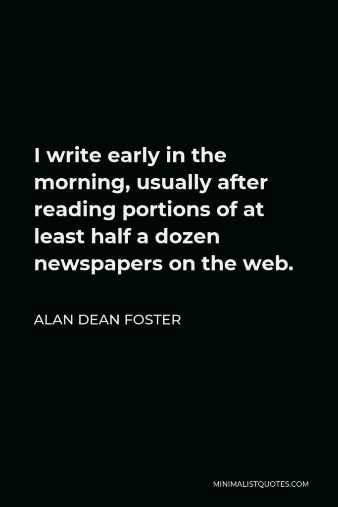 Alan Dean Foster Quote - I write early in the morning, usually after reading portions of at least half a dozen newspapers on the web.