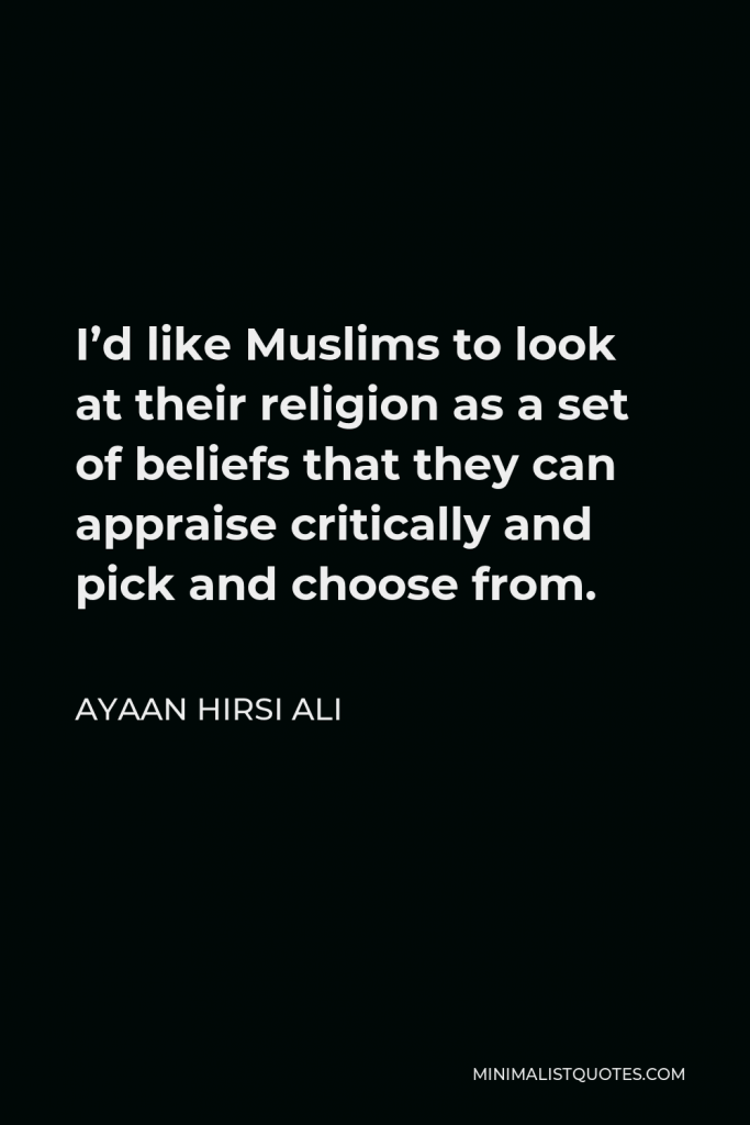 Ayaan Hirsi Ali Quote - I’d like Muslims to look at their religion as a set of beliefs that they can appraise critically and pick and choose from.