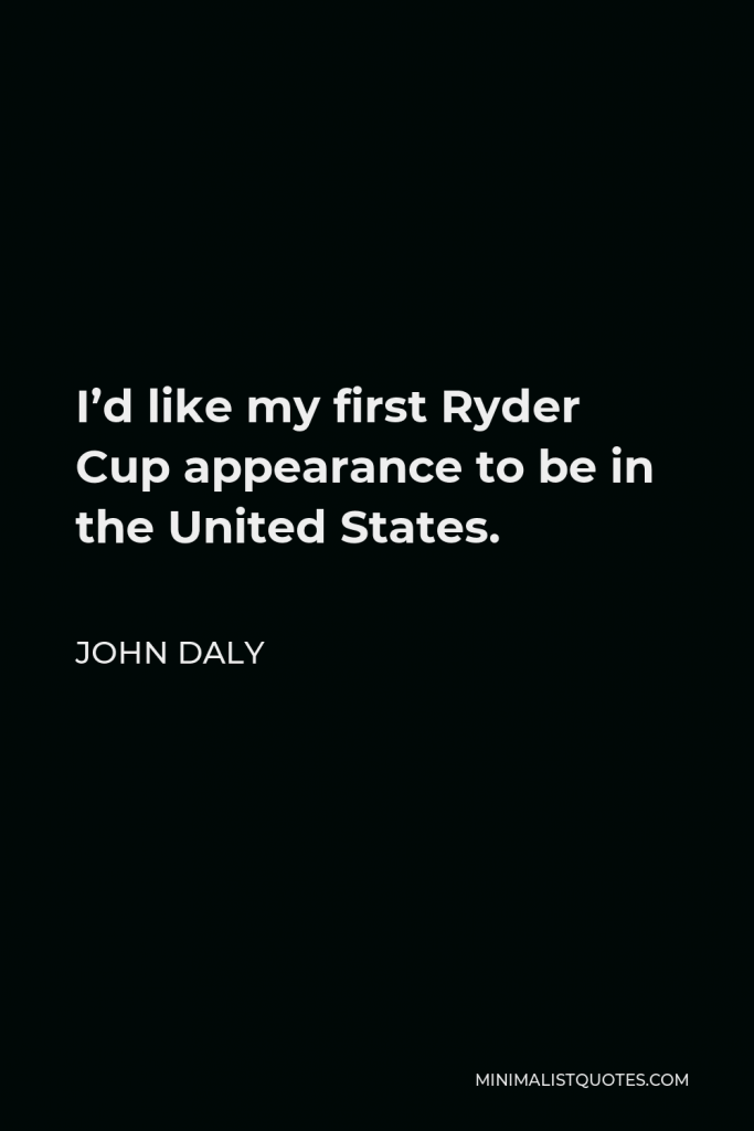 John Daly Quote - I’d like my first Ryder Cup appearance to be in the United States.