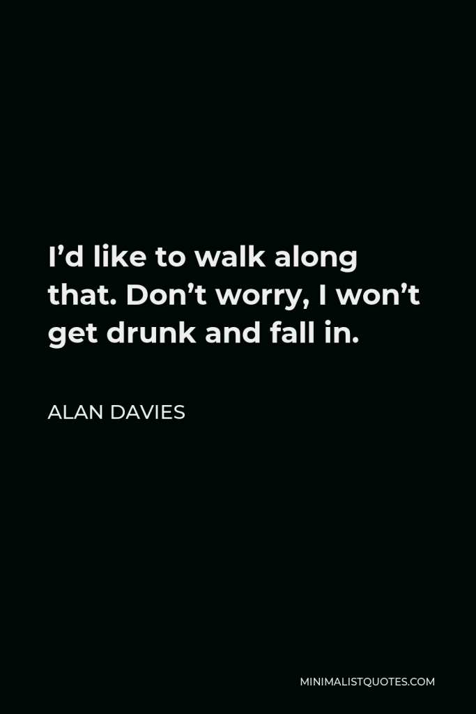 Alan Davies Quote - I’d like to walk along that. Don’t worry, I won’t get drunk and fall in.