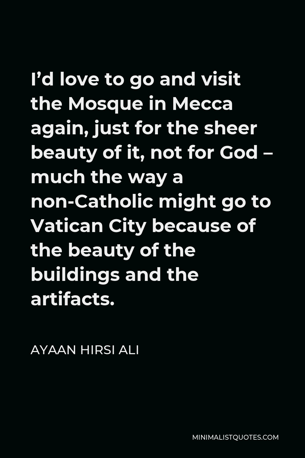 Ayaan Hirsi Ali Quote - I’d love to go and visit the Mosque in Mecca again, just for the sheer beauty of it, not for God – much the way a non-Catholic might go to Vatican City because of the beauty of the buildings and the artifacts.