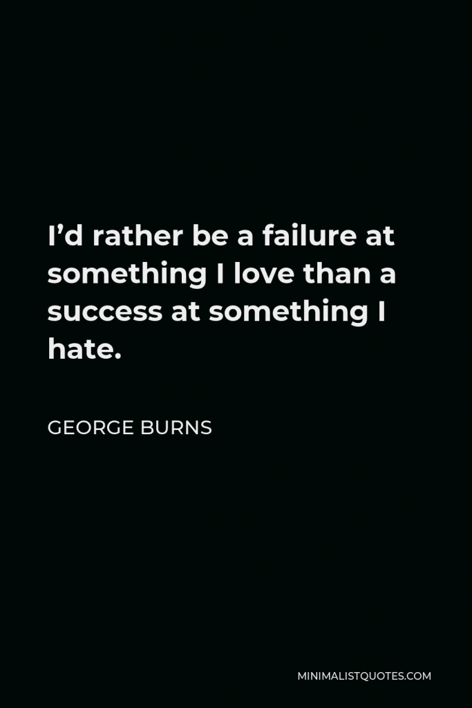 George Burns Quote - I’d rather be a failure at something I love than a success at something I hate.