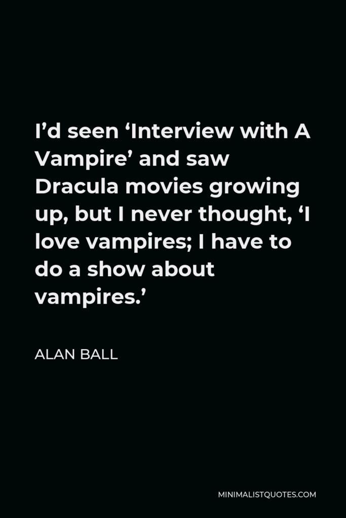 Alan Ball Quote - I’d seen ‘Interview with A Vampire’ and saw Dracula movies growing up, but I never thought, ‘I love vampires; I have to do a show about vampires.’