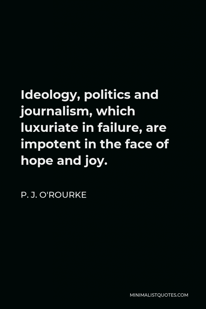 P. J. O'Rourke Quote - Ideology, politics and journalism, which luxuriate in failure, are impotent in the face of hope and joy.