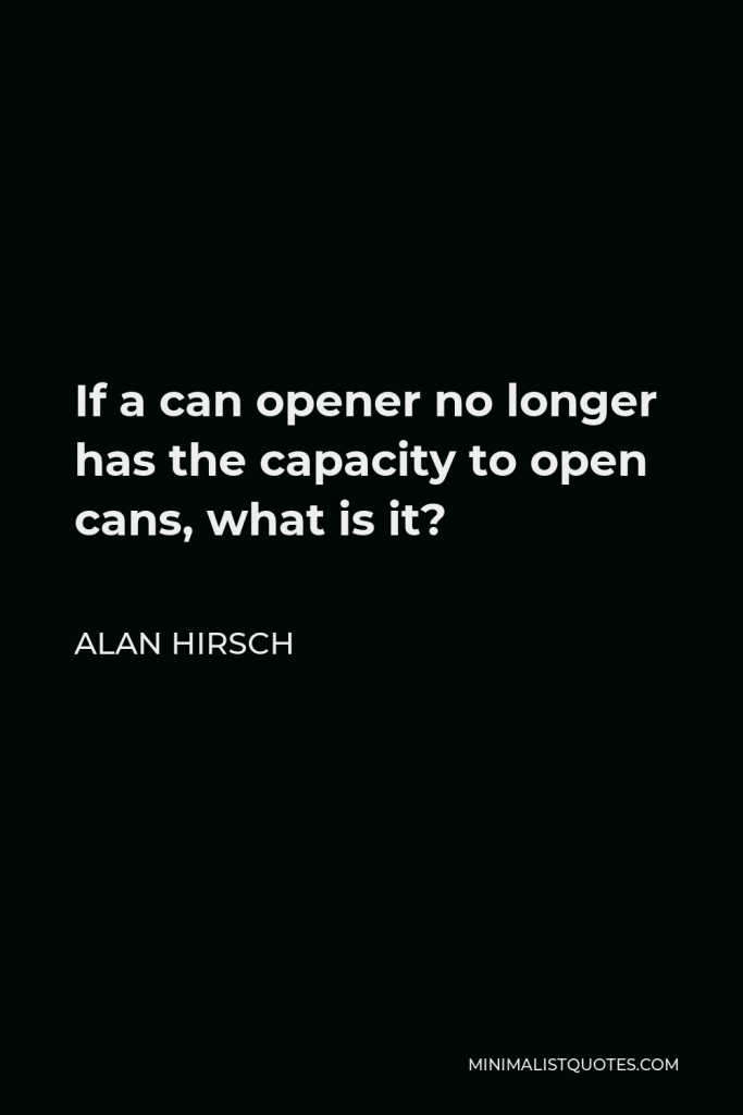 Alan Hirsch Quote - If a can opener no longer has the capacity to open cans, what is it?