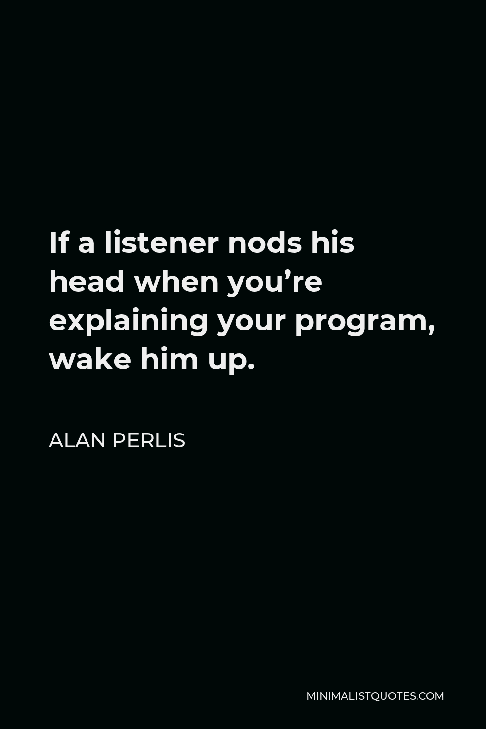 Alan Perlis Quote - If a listener nods his head when you’re explaining your program, wake him up.