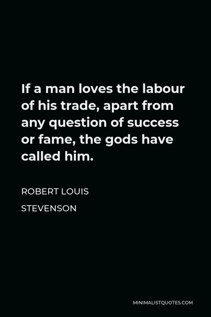Robert Louis Stevenson Quote - If a man loves the labour of his trade, apart from any question of success or fame, the gods have called him.
