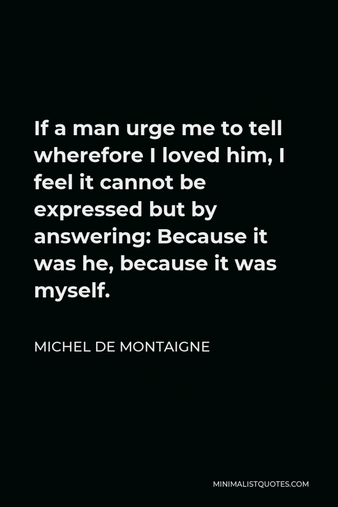 Michel de Montaigne Quote - If a man urge me to tell wherefore I loved him, I feel it cannot be expressed but by answering: Because it was he, because it was myself.