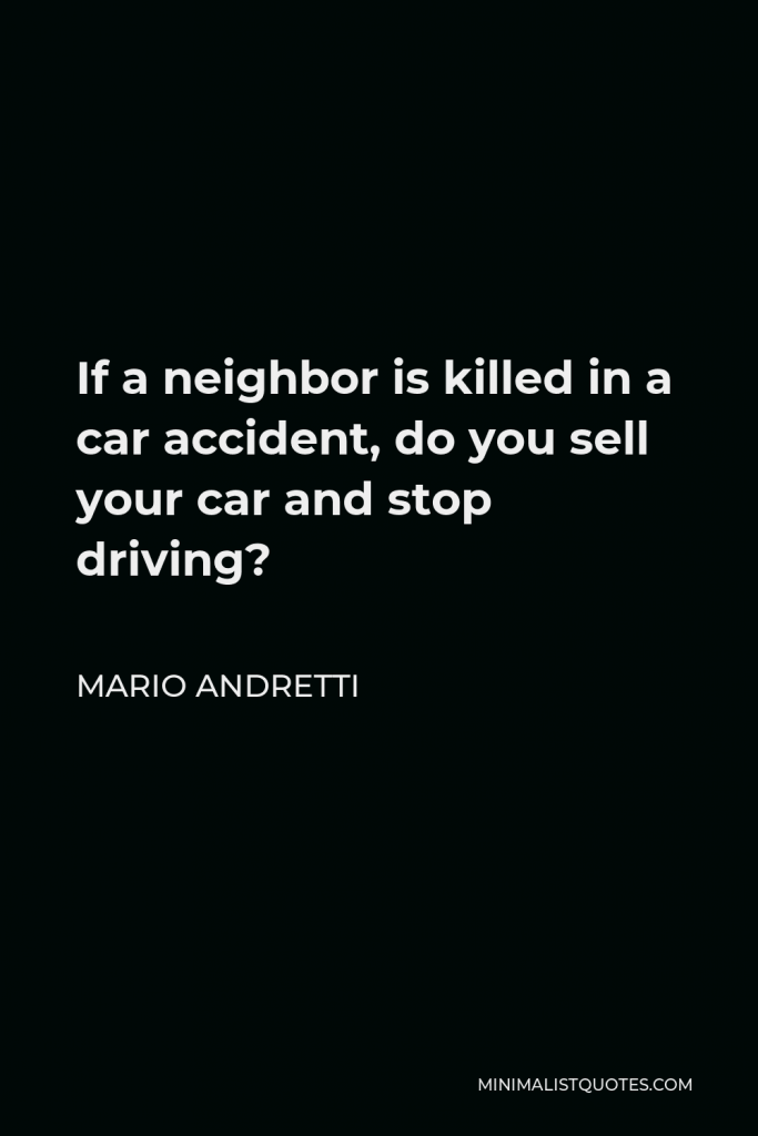 Mario Andretti Quote - If a neighbor is killed in a car accident, do you sell your car and stop driving?