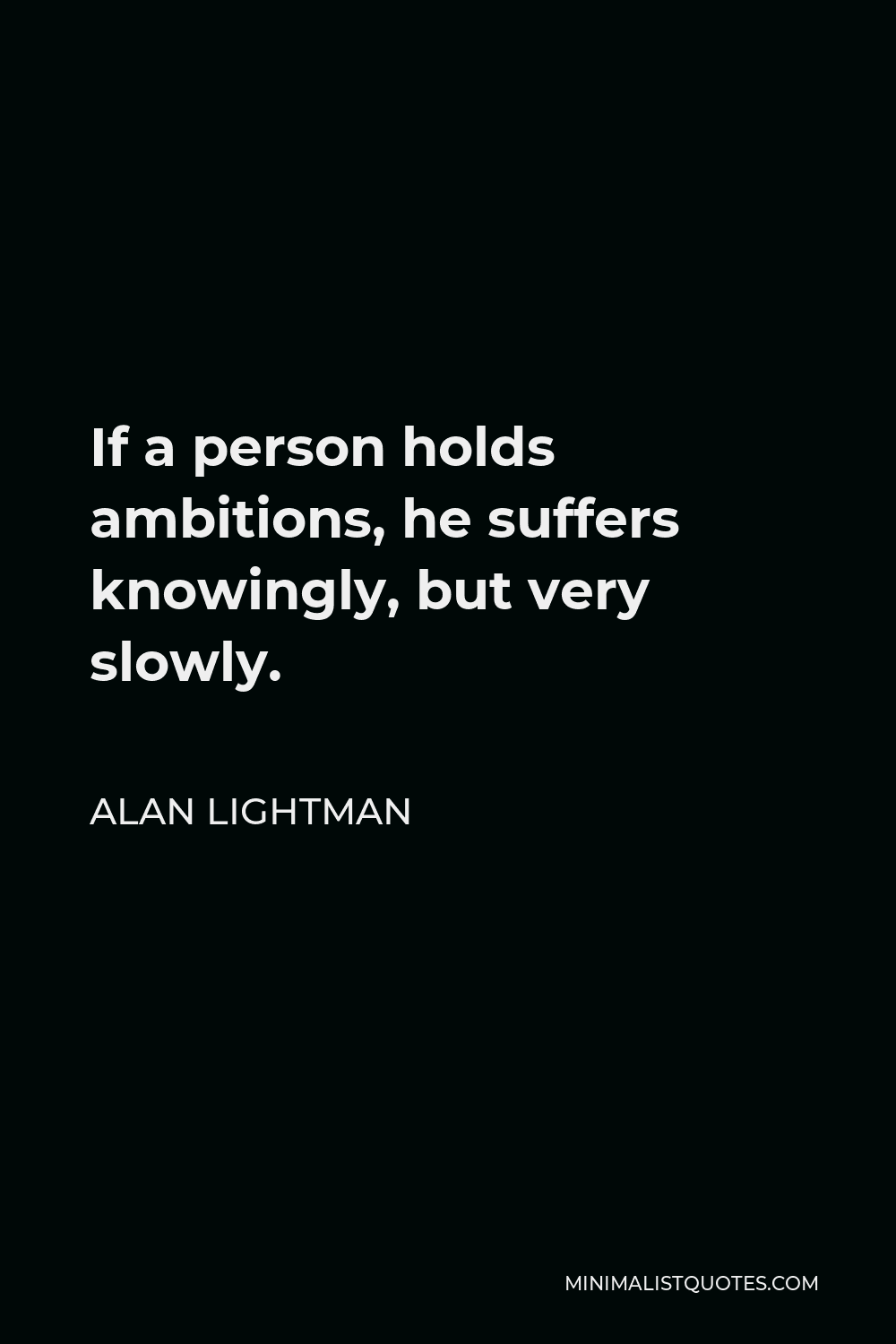 Alan Lightman Quote - If a person holds ambitions, he suffers knowingly, but very slowly.