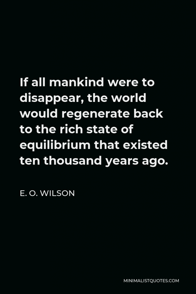 E. O. Wilson Quote - If all mankind were to disappear, the world would regenerate back to the rich state of equilibrium that existed ten thousand years ago.