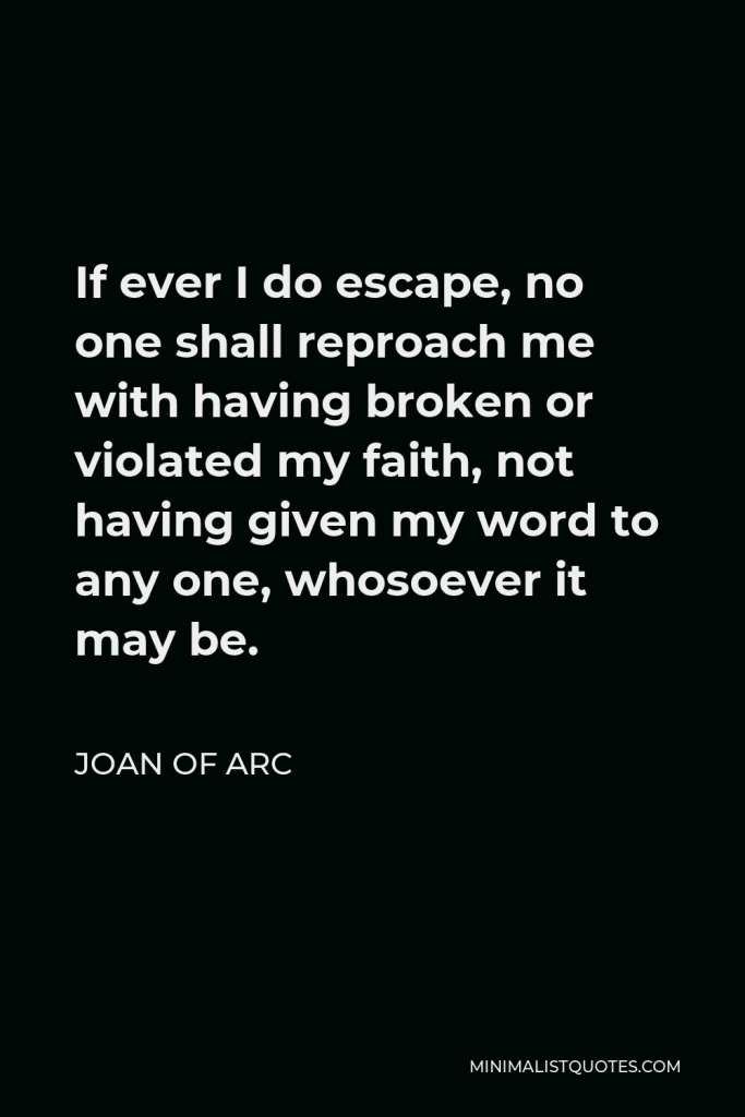 Joan of Arc Quote - If ever I do escape, no one shall reproach me with having broken or violated my faith, not having given my word to any one, whosoever it may be.