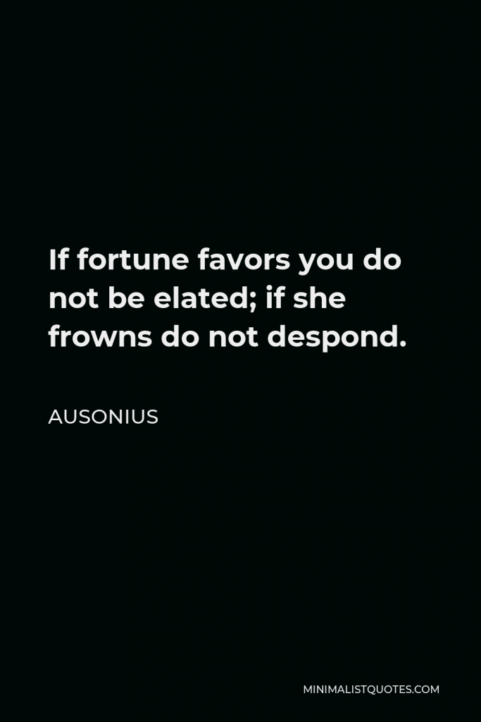 Ausonius Quote - If fortune favors you do not be elated; if she frowns do not despond.