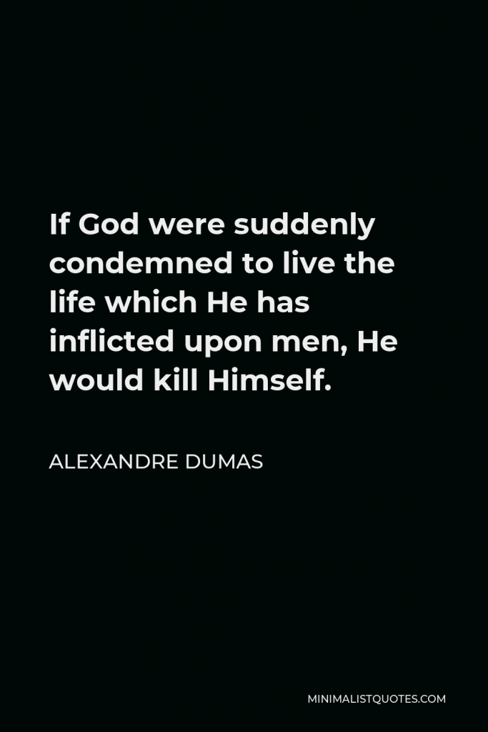 Alexandre Dumas Quote - If God were suddenly condemned to live the life which He has inflicted upon men, He would kill Himself.